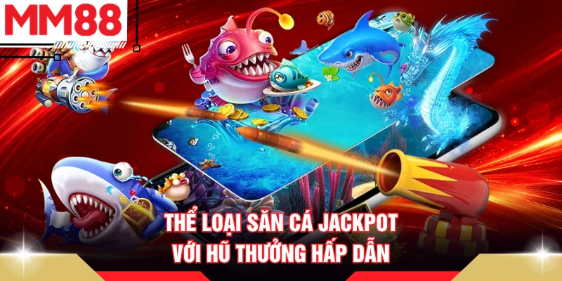 Thể loại săn cá Jackpot với hũ thưởng hấp dẫn